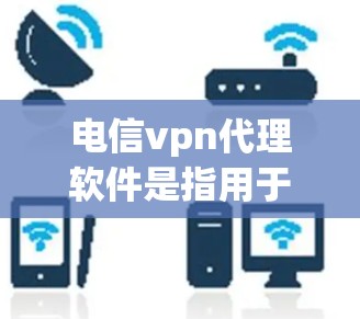 电信vpn代理软件是指用于VPN（虚拟网络）服务中的端到端代理软件，帮助用户在线访问网络资源、管理设备、过滤网络流量等。这些软件通常是电信公司提供的，专为用户优化VPN配置和管理