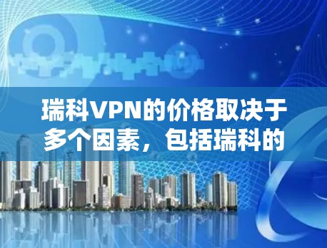 瑞科VPN的价格取决于多个因素，包括瑞科的公司信息、市场状况、技术实力以及行业前景。以下是根据这些因素整理的分析
