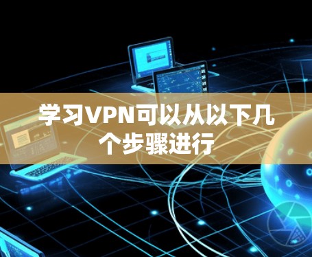 学习VPN可以从以下几个步骤进行