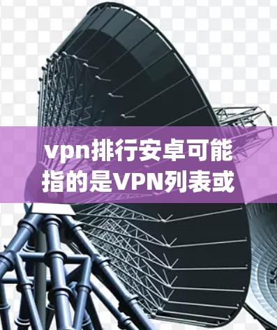 vpn排行安卓可能指的是VPN列表或设备列表，具体含义取决于上下文。如果您指的是在安卓系统上查看VPN设备列表，以下是获取此类信息的步骤