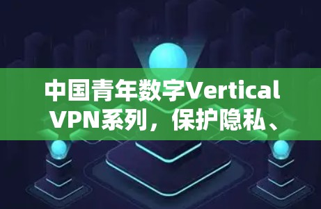 中国青年数字Vertical VPN系列，保护隐私、提升安全的数字化生活方式