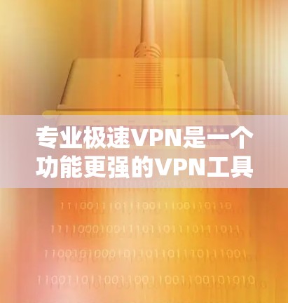 专业极速VPN是一个功能更强的VPN工具，适合在线观看、下载文件和视频制作等需求。以下是使用专业极速VPN的步骤和注意事项