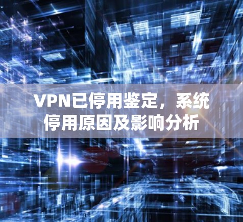VPN已停用鉴定，系统停用原因及影响分析