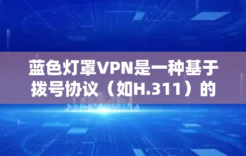 蓝色灯罩VPN是一种基于拨号协议（如H.311）的网络服务，旨在提供高速、可靠的视频会议和文件传输服务。它通过优化拨号协议，使其在带宽和配置要求上更灵活，适用于多种网络环境