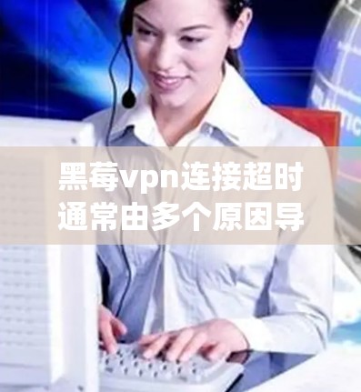 黑莓vpn连接超时通常由多个原因导致，以下是解决这一问题的步骤