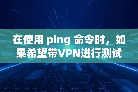 在使用 ping 命令时，如果希望带VPN进行测试，需要使用特定的选项。以下是一些步骤说明