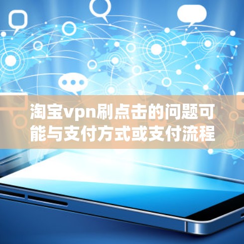 淘宝vpn刷点击的问题可能与支付方式或支付流程有关。以下是关于淘宝vpn刷点击的一些常见问题及解决方法
