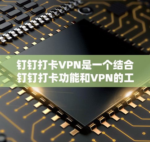 钉钉打卡VPN是一个结合钉钉打卡功能和VPN的工具，旨在用户在钉钉完成打卡后，使用VPN连接其他国家的网络资源。以下是对该功能的详细分析