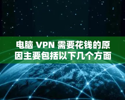电脑 VPN 需要花钱的原因主要包括以下几个方面