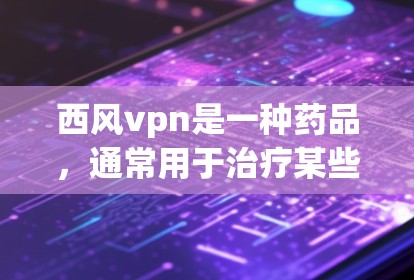 西风vpn是一种药品，通常用于治疗某些慢性疾病，例如慢性肾病（CKD）它是一种止咳药，用于缓解长期咳嗽等症状。以下是关于西风vpn的一些信息