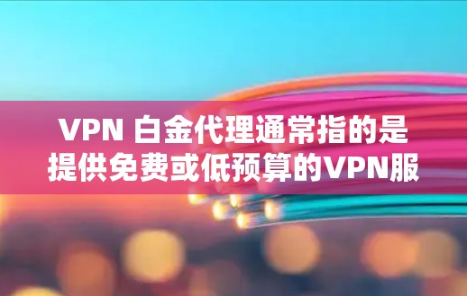 VPN 白金代理通常指的是提供免费或低预算的VPN服务,或者有免费的代理服务。以下是关于 VPN 白金代理的一些信息
