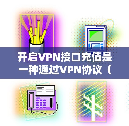 开启VPN接口充值是一种通过VPN协议（如VPN、VPN协议）实现用户充值或升级VPN服务的操作。以下是一些步骤和方法，帮助您开启VPN接口充值