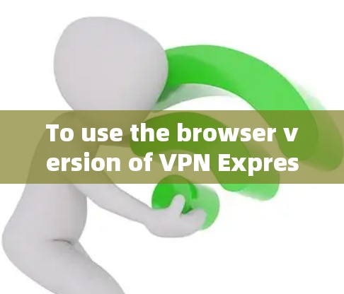 To use the browser version of VPN Express,follow these steps: