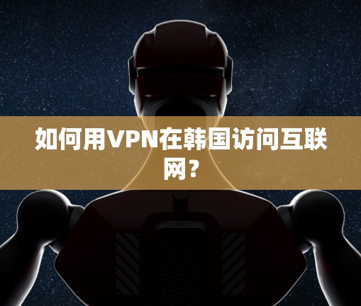 如何用VPN在韩国访问互联网？