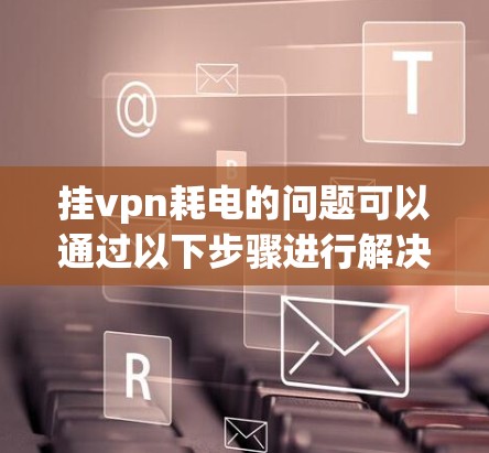 挂vpn耗电的问题可以通过以下步骤进行解决 挂vpn耗电的问题可以通过以下步骤进行解决