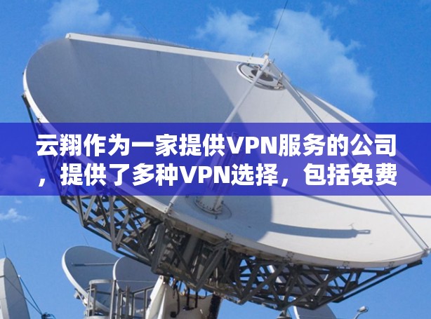 云翔作为一家提供VPN服务的公司,提供了多种VPN选择,包括免费和付费服务。以下是关于云翔VPN的具体信息