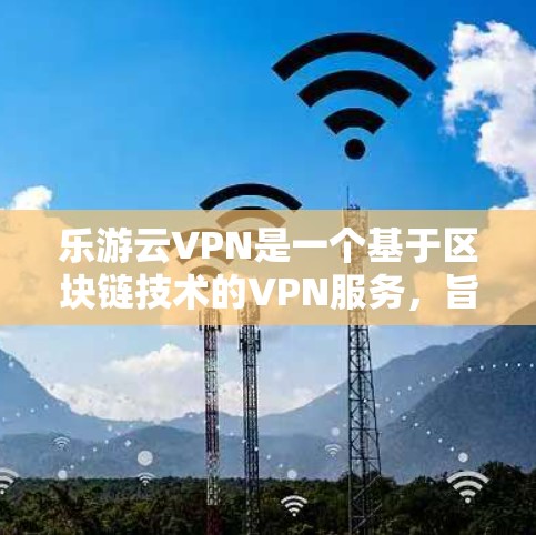 乐游云VPN是一个基于区块链技术的VPN服务，旨在提供更安全和不可篡改的流量传输。以下是针对乐游云VPN的详细分析