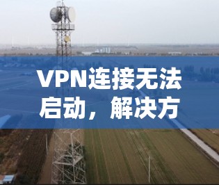 VPN连接无法启动，解决方法与注意事项
