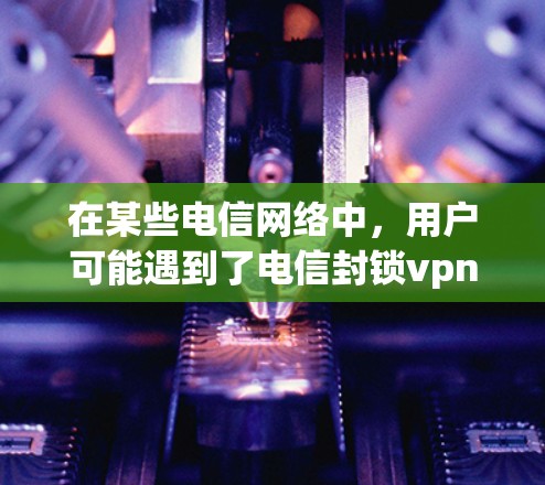 在某些电信网络中，用户可能遇到了电信封锁vpn的情况，即在特定的电信网络中，某些VPN（VPN技术）被封锁或限制使用。以下是一些可能的原因以及如何应对这种情况的建议
