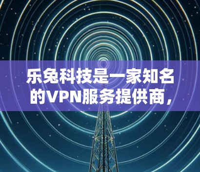 乐兔科技是一家知名的VPN服务提供商，专注于提供安全、可靠的VPN解决方案。如果你对乐兔科技的VPN业务感兴趣，可以参考以下内容，但请注意，信息可能基于最新的信息，具体情况请以乐兔科技的官方信息为准