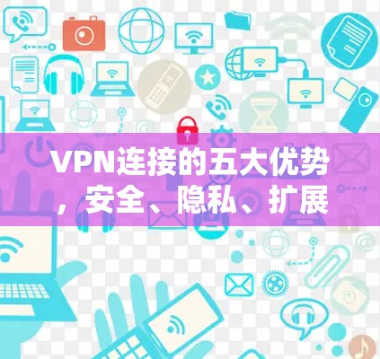 VPN连接的五大优势，安全、隐私、扩展性与便捷