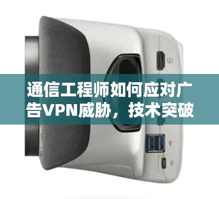 通信工程师如何应对广告VPN威胁，技术突破与实际应用