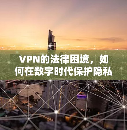 VPN的法律困境，如何在数字时代保护隐私