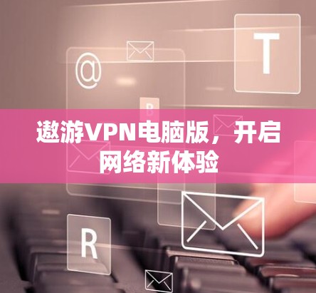 遨游VPN电脑版，开启网络新体验