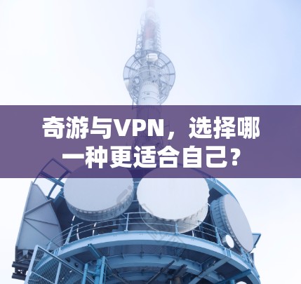奇游与VPN，选择哪一种更适合自己？