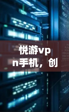 悦游vpn手机，创新与用户体验的完美结合