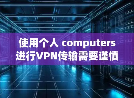使用个人 computers进行VPN传输需要谨慎处理，以下是详细的总结