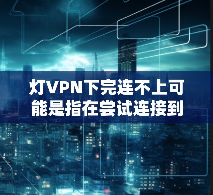 灯VPN下完连不上可能是指在尝试连接到某个VPN后，无法继续使用的错误情况。以下是一步步的解决方案