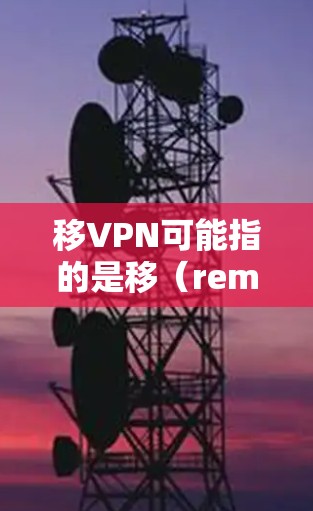 移VPN可能指的是移（remove）与VPN（Virtual Private Network）VPN）的组合，通常指的是通过VPN技术来处理移除或破解软件的问题。以下是关于移VPN的一些关键点