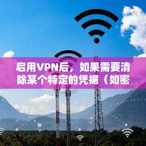 启用VPN后，如果需要清除某个特定的凭据（如密码或设备ID）可以按照以下步骤操作