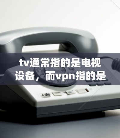tv通常指的是电视设备，而vpn指的是虚拟网络协议（Virtual Private Network，VPN）以下是对tv远程与vpn的详细说明