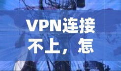 VPN连接不上,怎么解决?从这几点开始,轻松解决VPN连接问题