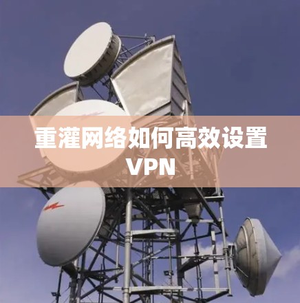 重灌网络如何高效设置VPN