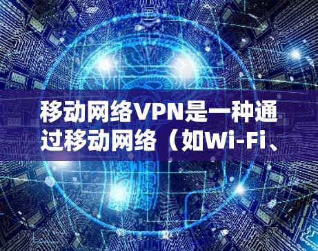 移动网络VPN是一种通过移动网络（如Wi-Fi、4G、5G）加密传输，支持多设备访问和低延迟、低费用的网络服务。以下是其主要特点、应用场景、工作原理、安全性及潜在问题的详细总结
