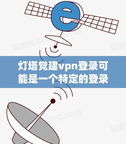 灯塔党建vpn登录可能是一个特定的登录界面名称,可能与党建云 VPN(党建云虚拟网络服务)或类似的服务有关。如果你是指使用党建云 VPN进行登录或管理,那么具体的操作步骤可能如下