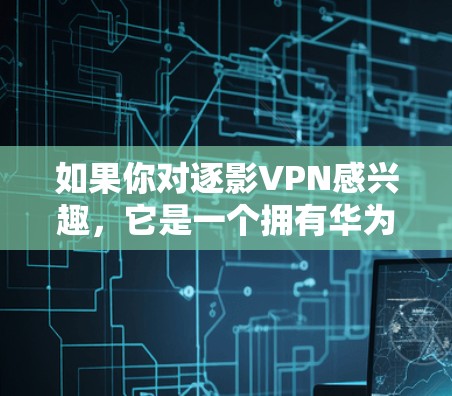如果你对逐影VPN感兴趣，它是一个拥有华为技术的VPN服务，提供加密传输的视频内容。以下是一些关于如何下载逐影VPN的步骤说明
