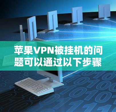 苹果VPN被挂机的问题可以通过以下步骤进行排查和解决