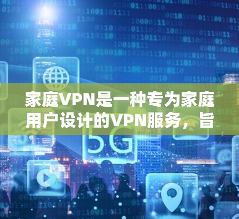 家庭VPN是一种专为家庭用户设计的VPN服务，旨在提供高速连接以访问外部网络，同时保护隐私和安全。以下是关于家庭VPN的详细分析
