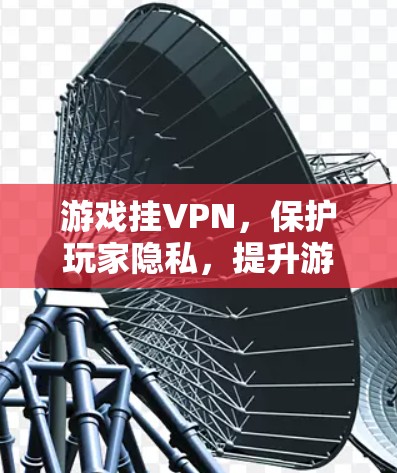 游戏挂VPN，保护玩家隐私，提升游戏安全性