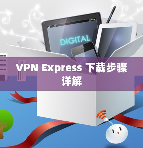 VPN Express 下载步骤详解 VPN Express 下载步骤详解
