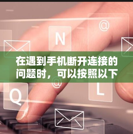 在遇到手机断开连接的问题时，可以按照以下步骤进行排查和解决