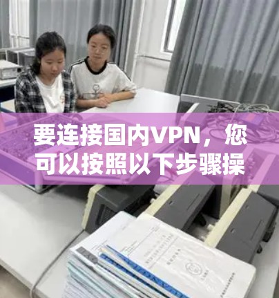 要连接国内VPN，您可以按照以下步骤操作