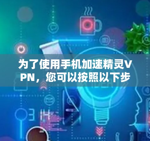 为了使用手机加速精灵VPN,您可以按照以下步骤操作