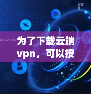 为了下载云端vpn，可以按照以下步骤进行