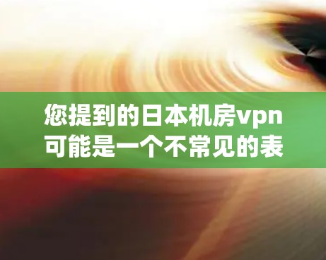 您提到的日本机房vpn可能是一个不常见的表述。在中国,我们使用的是中国机房vpn或者国内机房VPN,这些平台都是针对中国用户设计的,提供高安全性和便捷性的VPN服务