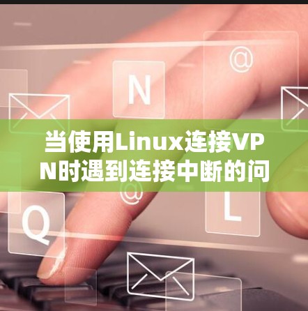当使用Linux连接VPN时遇到连接中断的问题，可能是由于多种原因导致的。以下是一些常见的原因和解决方法，帮助你排查和解决这个问题